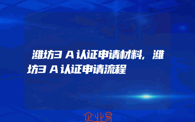 潍坊3A认证申请材料,潍坊3A认证申请流程