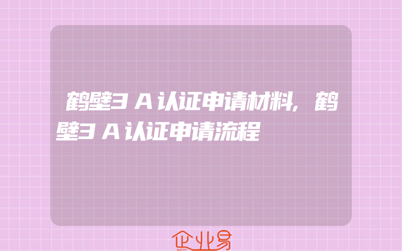 鹤壁3A认证申请材料,鹤壁3A认证申请流程