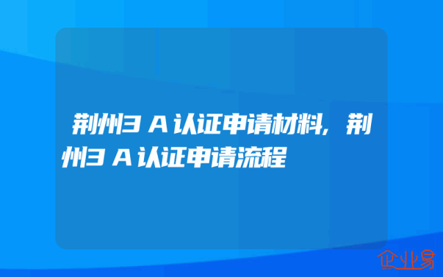 荆州3A认证申请材料,荆州3A认证申请流程