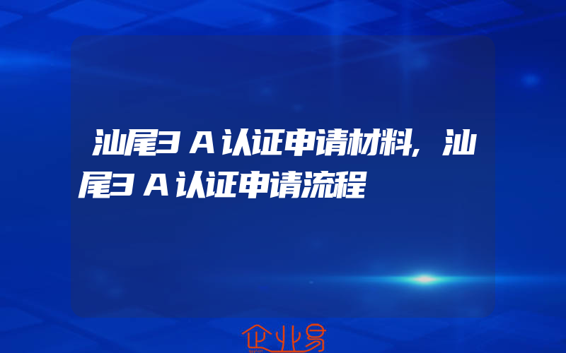 汕尾3A认证申请材料,汕尾3A认证申请流程