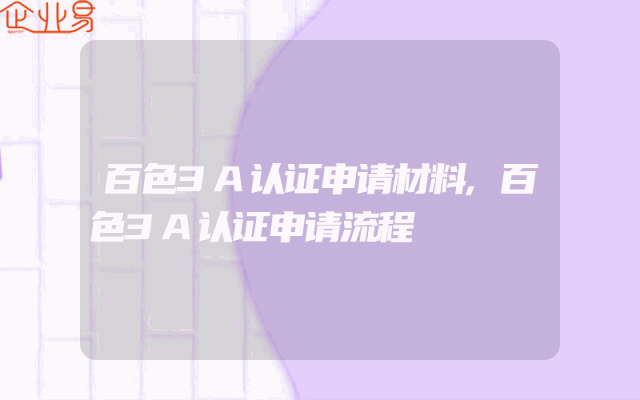 百色3A认证申请材料,百色3A认证申请流程
