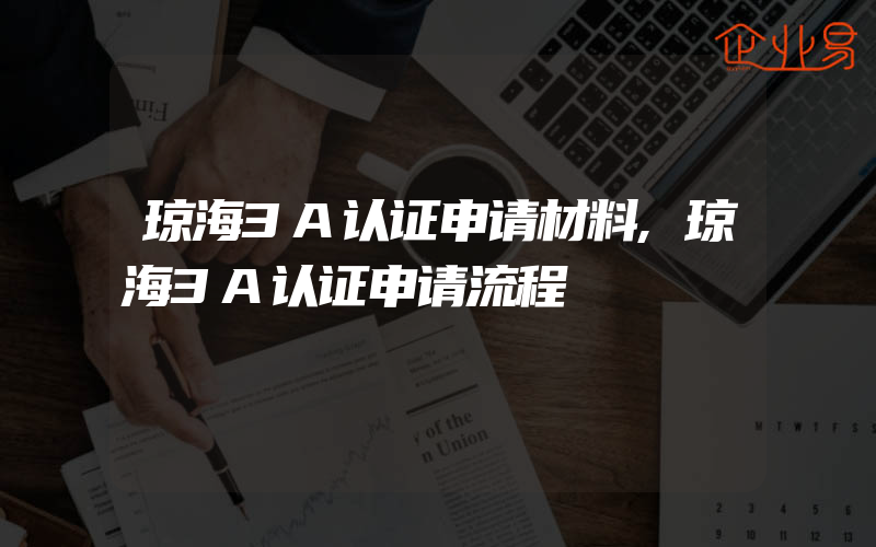 琼海3A认证申请材料,琼海3A认证申请流程