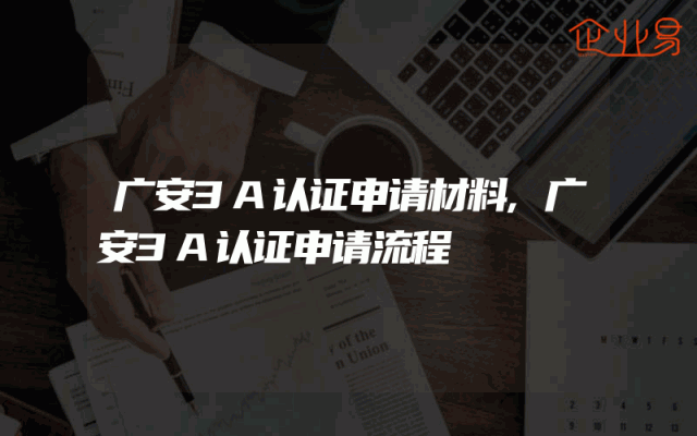 广安3A认证申请材料,广安3A认证申请流程