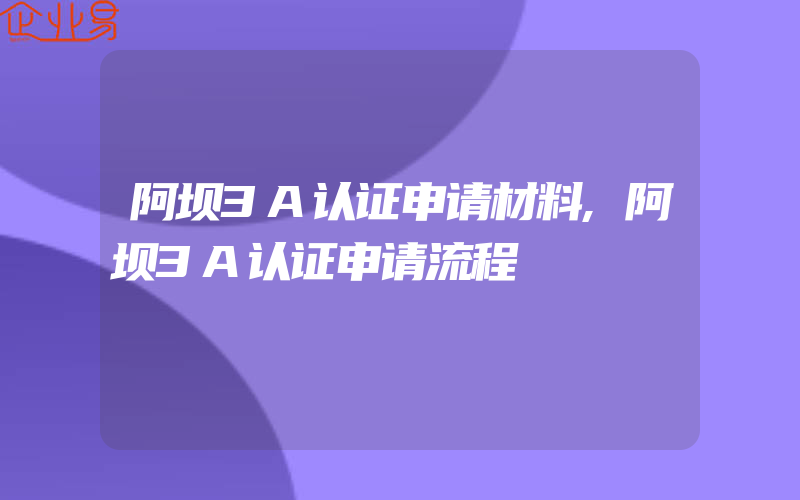 阿坝3A认证申请材料,阿坝3A认证申请流程