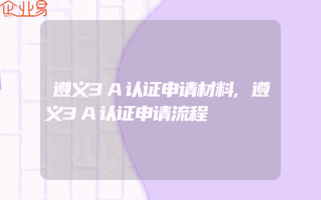 遵义3A认证申请材料,遵义3A认证申请流程