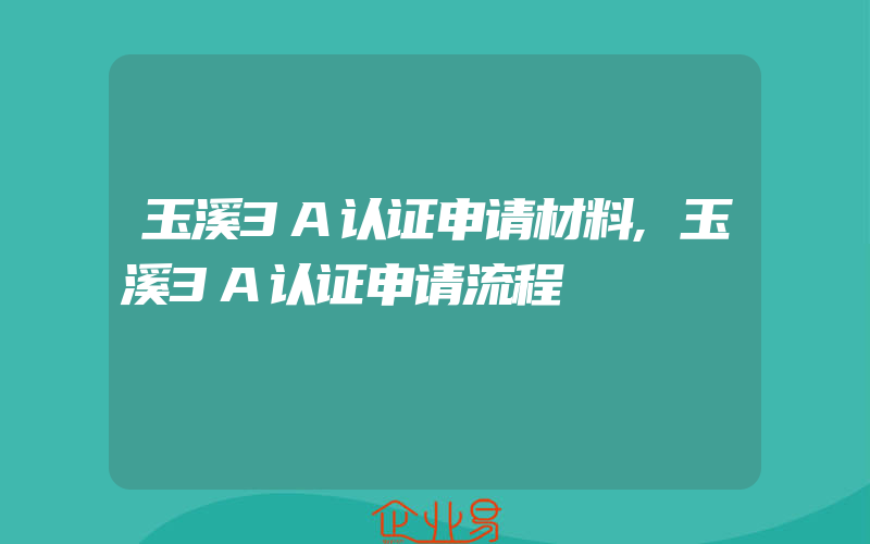 玉溪3A认证申请材料,玉溪3A认证申请流程