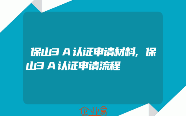 保山3A认证申请材料,保山3A认证申请流程