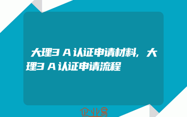 大理3A认证申请材料,大理3A认证申请流程