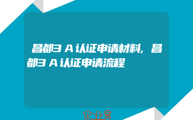 昌都3A认证申请材料,昌都3A认证申请流程