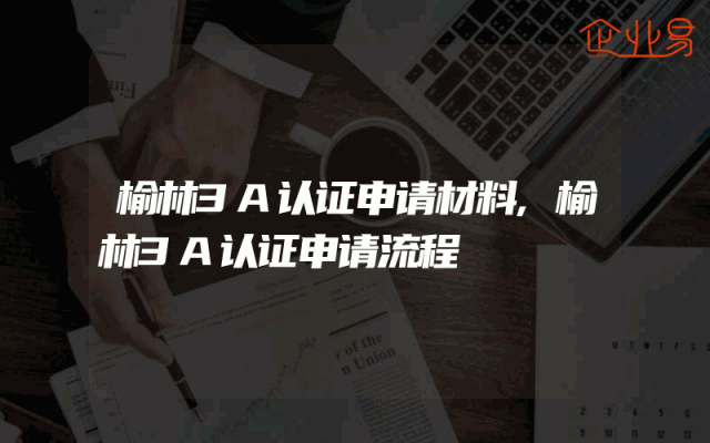 榆林3A认证申请材料,榆林3A认证申请流程