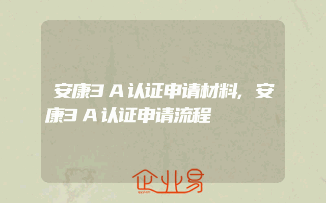 安康3A认证申请材料,安康3A认证申请流程