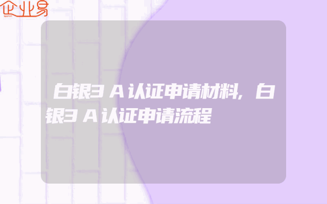 白银3A认证申请材料,白银3A认证申请流程