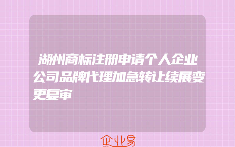 湖州商标注册申请个人企业公司品牌代理加急转让续展变更复审