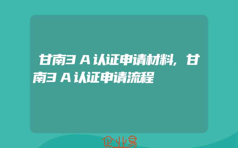 甘南3A认证申请材料,甘南3A认证申请流程