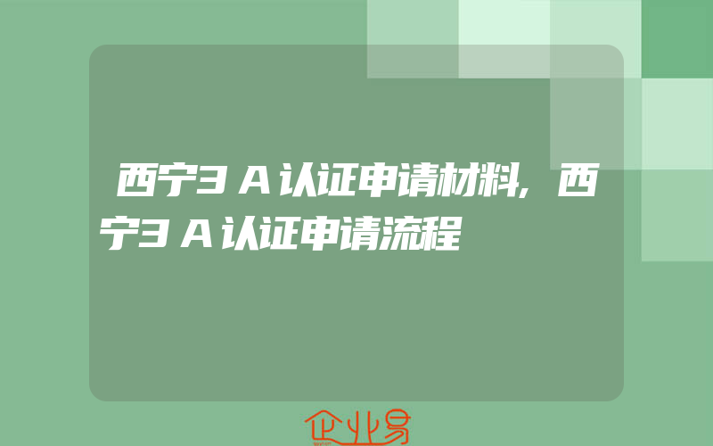 西宁3A认证申请材料,西宁3A认证申请流程