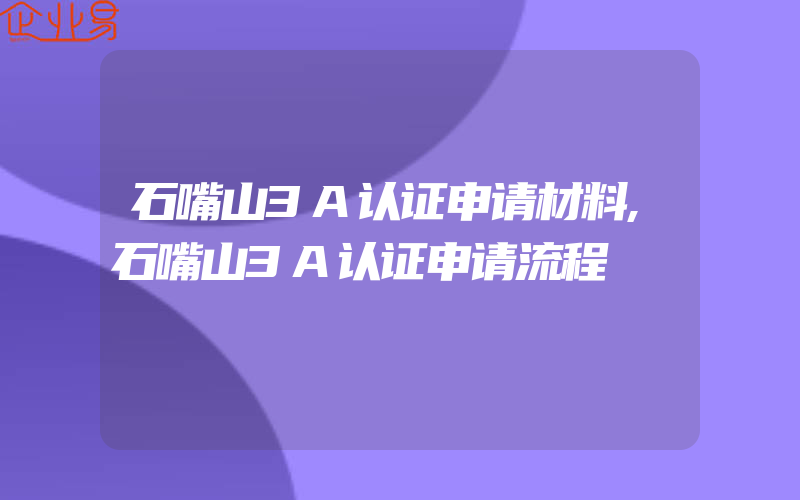 石嘴山3A认证申请材料,石嘴山3A认证申请流程