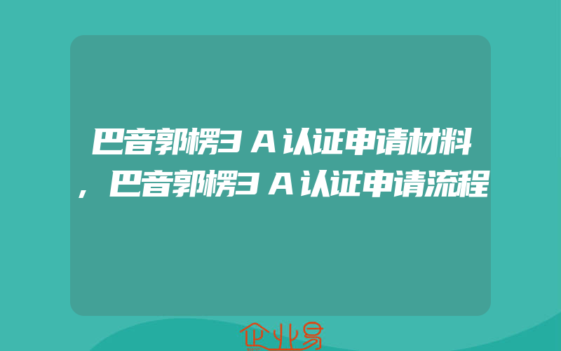 巴音郭楞3A认证申请材料,巴音郭楞3A认证申请流程