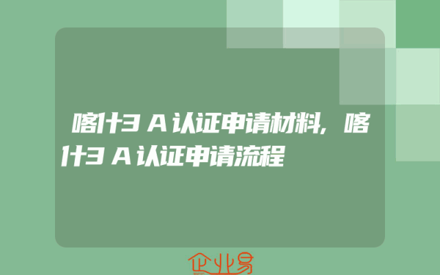 喀什3A认证申请材料,喀什3A认证申请流程