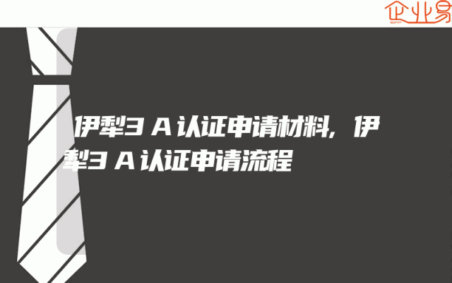 伊犁3A认证申请材料,伊犁3A认证申请流程