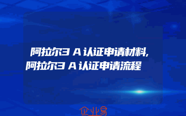 阿拉尔3A认证申请材料,阿拉尔3A认证申请流程
