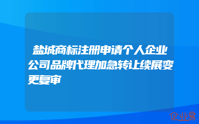 盐城商标注册申请个人企业公司品牌代理加急转让续展变更复审