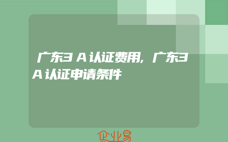 广东3A认证费用,广东3A认证申请条件