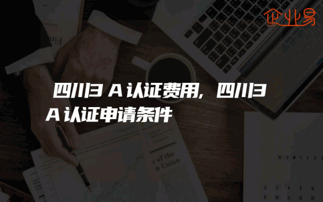 四川3A认证费用,四川3A认证申请条件