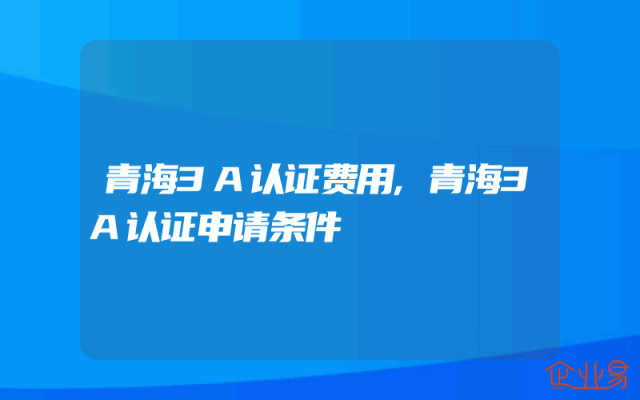 青海3A认证费用,青海3A认证申请条件