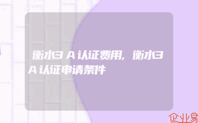 衡水3A认证费用,衡水3A认证申请条件