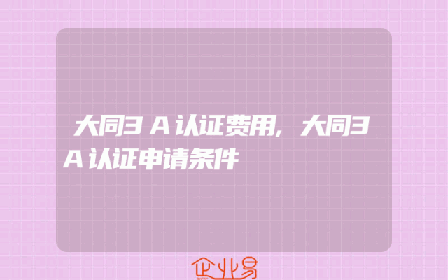 大同3A认证费用,大同3A认证申请条件