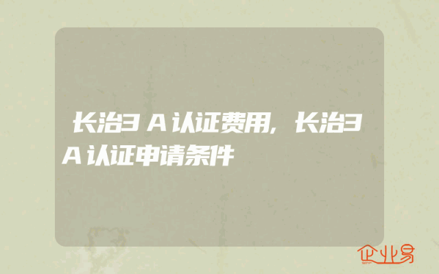 长治3A认证费用,长治3A认证申请条件