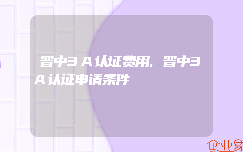 晋中3A认证费用,晋中3A认证申请条件