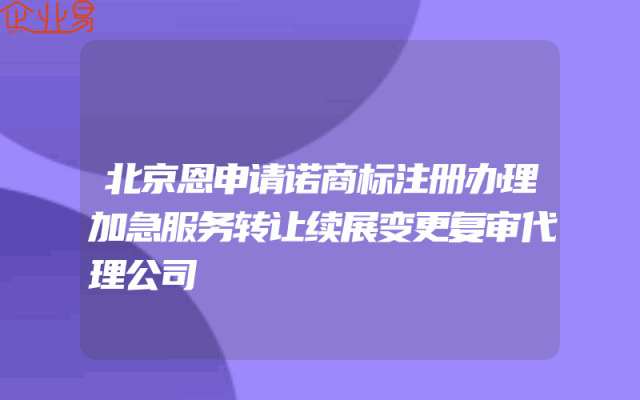 北京恩申请诺商标注册办理加急服务转让续展变更复审代理公司