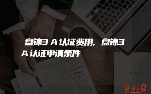 盘锦3A认证费用,盘锦3A认证申请条件