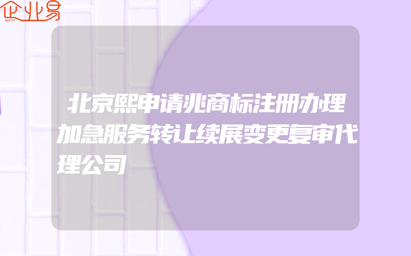 北京熙申请兆商标注册办理加急服务转让续展变更复审代理公司