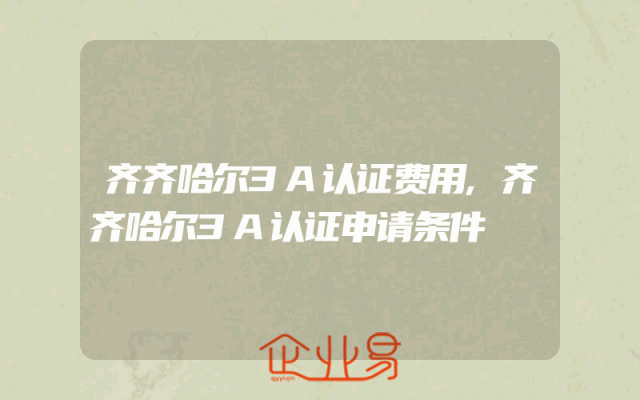 齐齐哈尔3A认证费用,齐齐哈尔3A认证申请条件
