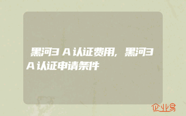 黑河3A认证费用,黑河3A认证申请条件