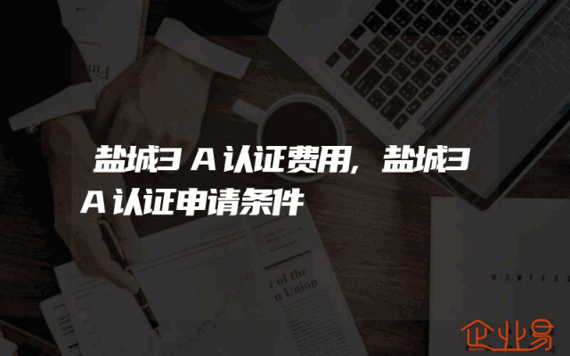 盐城3A认证费用,盐城3A认证申请条件