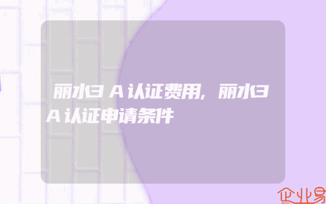 丽水3A认证费用,丽水3A认证申请条件