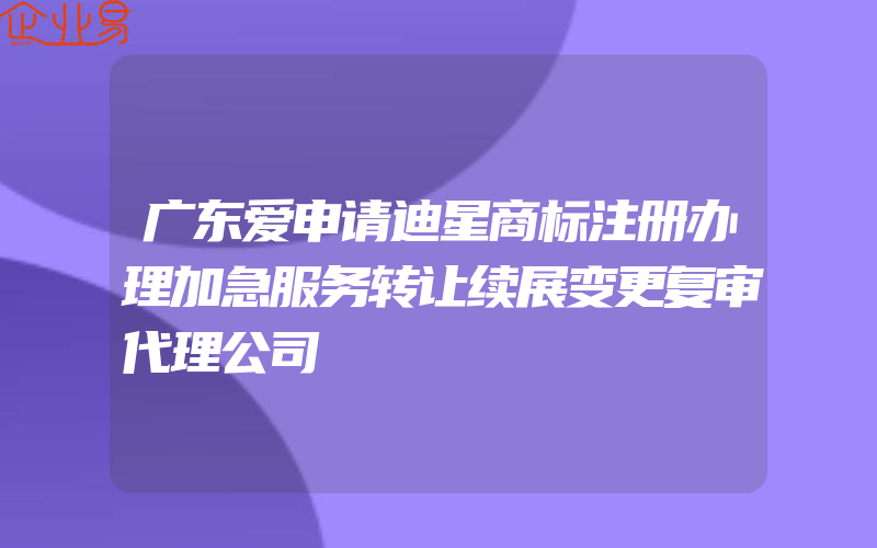 广东爱申请迪星商标注册办理加急服务转让续展变更复审代理公司