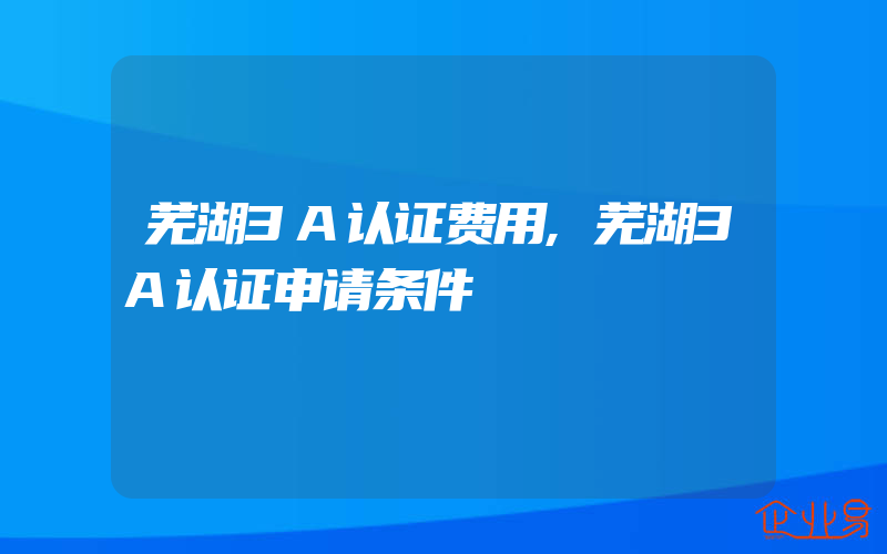 芜湖3A认证费用,芜湖3A认证申请条件