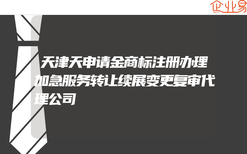 天津天申请金商标注册办理加急服务转让续展变更复审代理公司