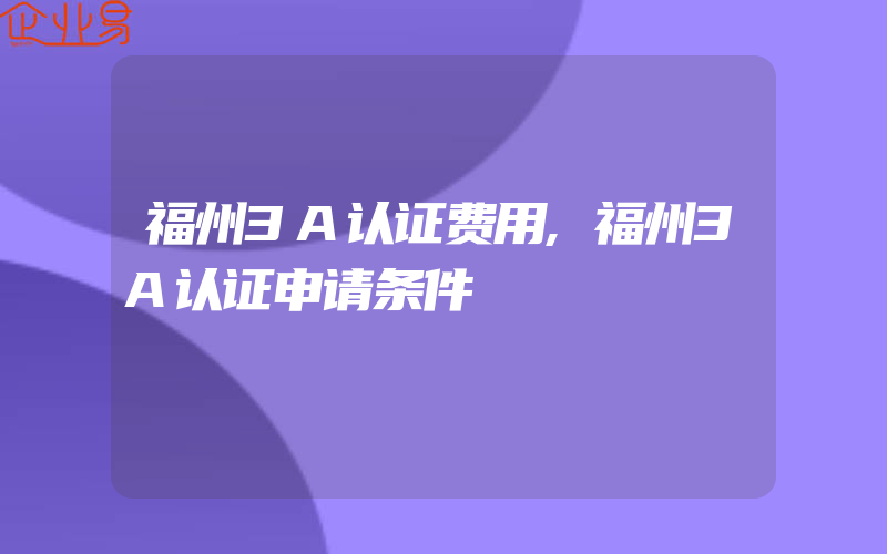 福州3A认证费用,福州3A认证申请条件