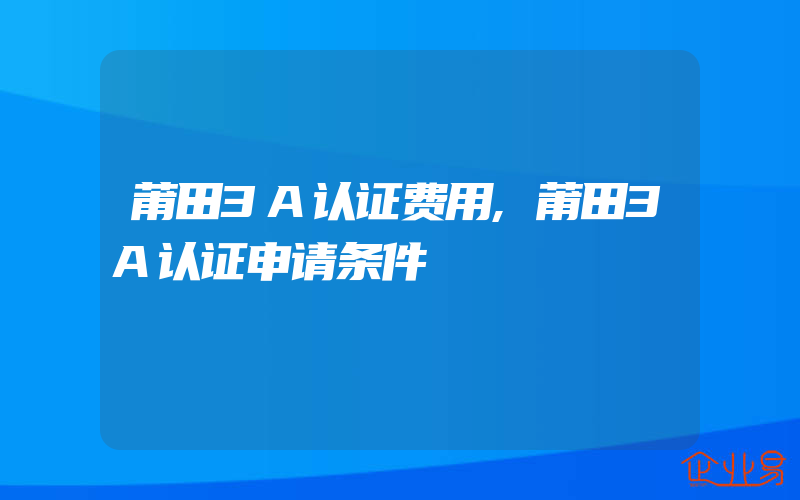 莆田3A认证费用,莆田3A认证申请条件