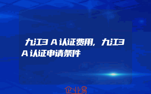 九江3A认证费用,九江3A认证申请条件