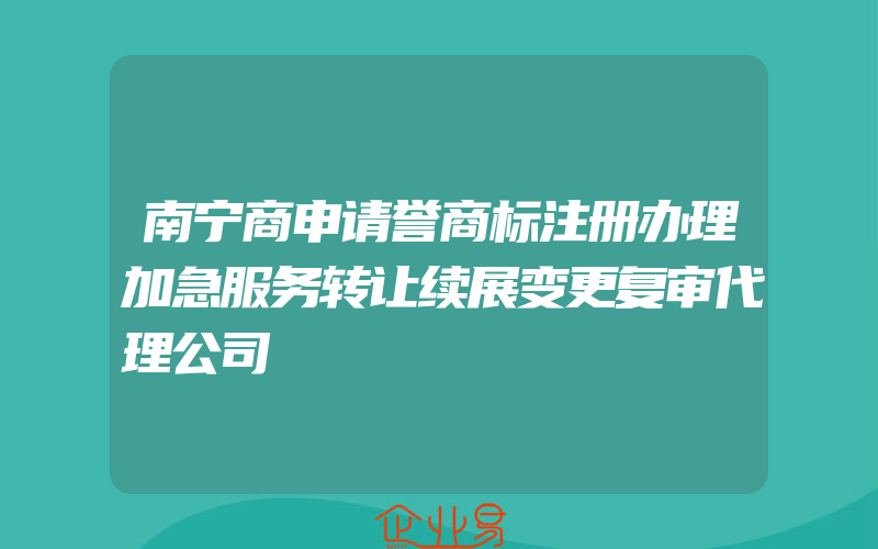 南宁商申请誉商标注册办理加急服务转让续展变更复审代理公司