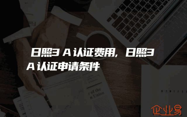 日照3A认证费用,日照3A认证申请条件