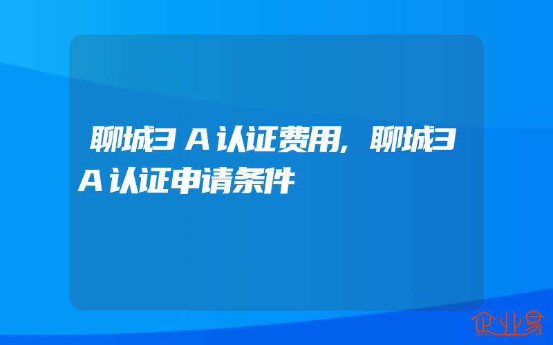 聊城3A认证费用,聊城3A认证申请条件