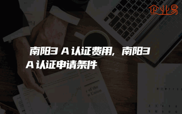 南阳3A认证费用,南阳3A认证申请条件