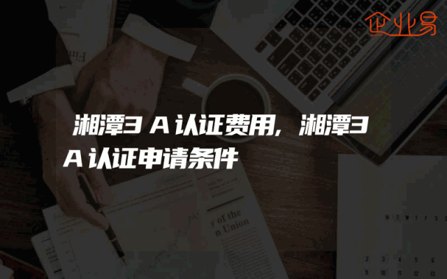 湘潭3A认证费用,湘潭3A认证申请条件